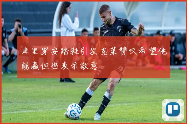 库里穿安踏鞋引发克莱赞叹希望他能赢但也表示敬意