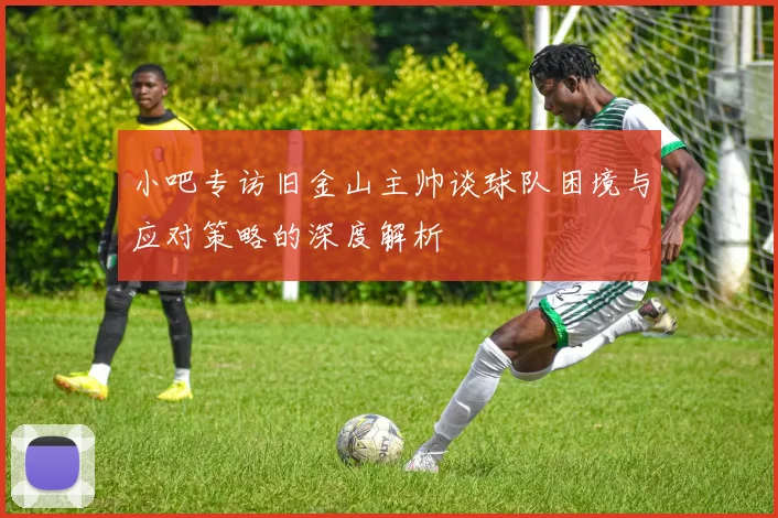 小吧专访旧金山主帅谈球队困境与应对策略的深度解析