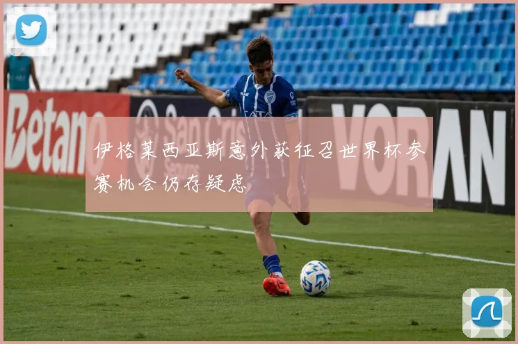 伊格莱西亚斯意外获征召世界杯参赛机会仍存疑虑