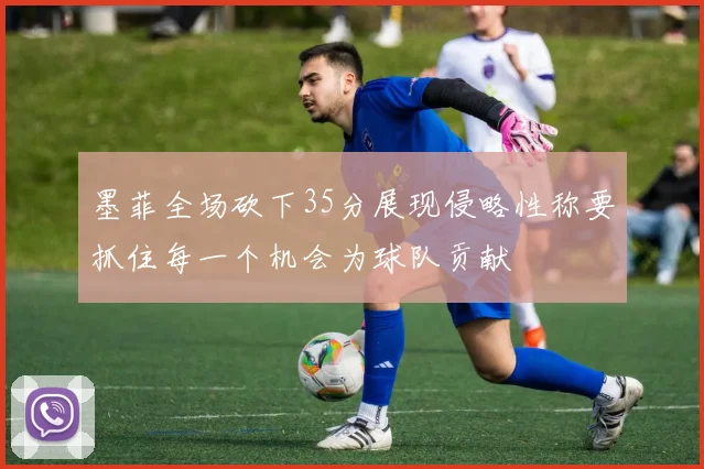 墨菲全场砍下35分展现侵略性称要抓住每一个机会为球队贡献