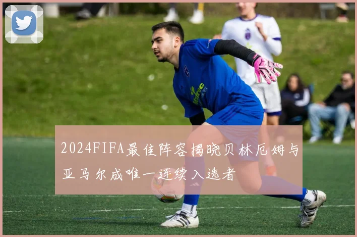 2024FIFA最佳阵容揭晓贝林厄姆与亚马尔成唯一连续入选者