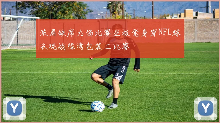 浓眉缺席九场比赛坐板凳身穿NFL球衣观战绿湾包装工比赛