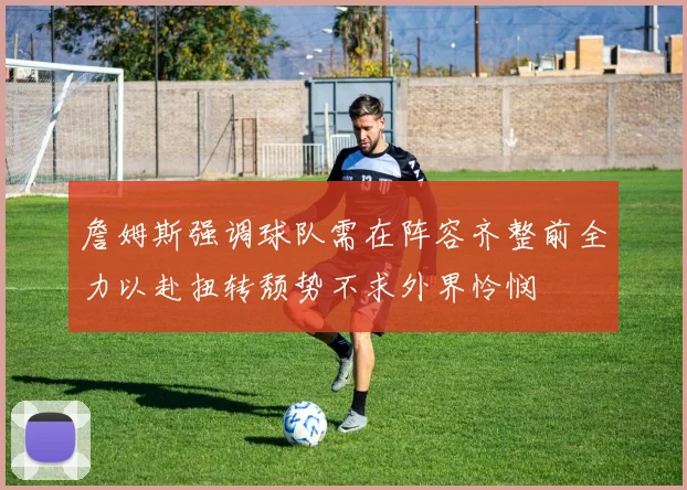 詹姆斯强调球队需在阵容齐整前全力以赴扭转颓势不求外界怜悯
