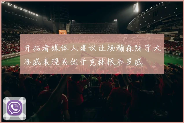 开拓者媒体人建议让杨瀚森防守大洛威表现或优于克林根和罗威