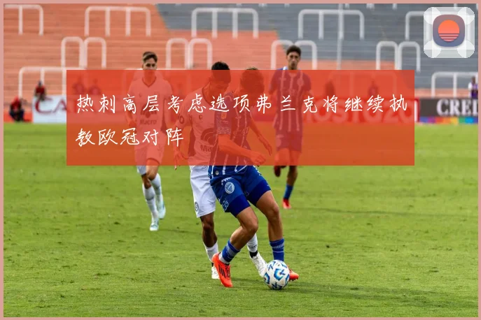热刺高层考虑选项弗兰克将继续执教欧冠对阵
