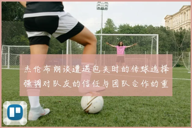 杰伦布朗谈遭遇包夹时的传球选择强调对队友的信任与团队合作的重要性