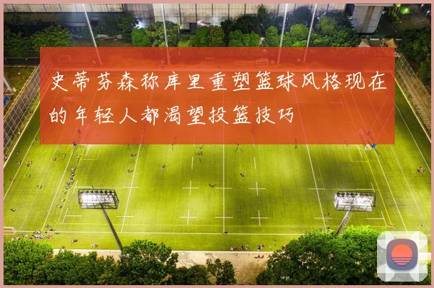 史蒂芬森称库里重塑篮球风格现在的年轻人都渴望投篮技巧