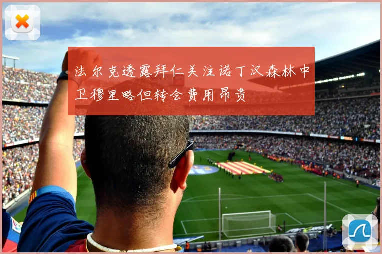 法尔克透露拜仁关注诺丁汉森林中卫穆里略但转会费用昂贵