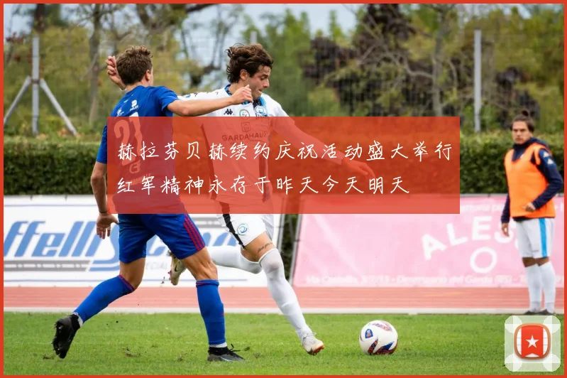 赫拉芬贝赫续约庆祝活动盛大举行红军精神永存于昨天今天明天