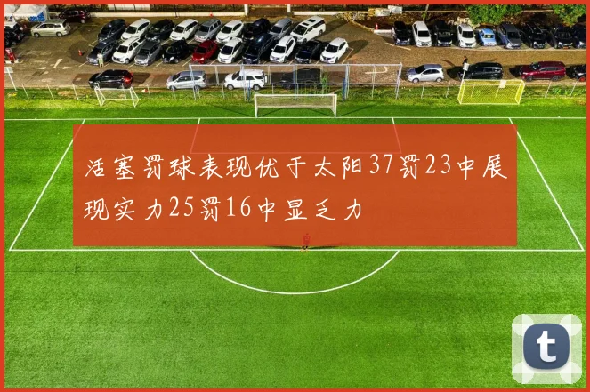 活塞罚球表现优于太阳37罚23中展现实力25罚16中显乏力