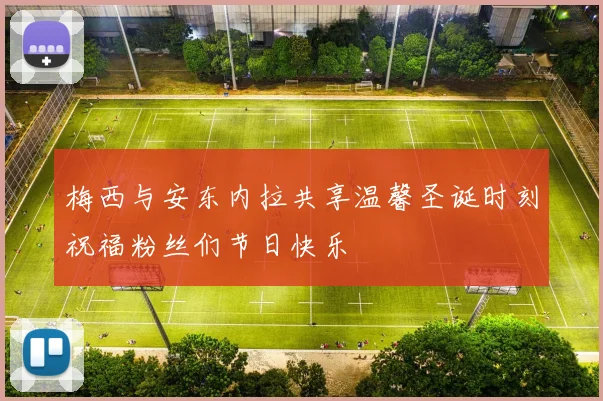 梅西与安东内拉共享温馨圣诞时刻祝福粉丝们节日快乐