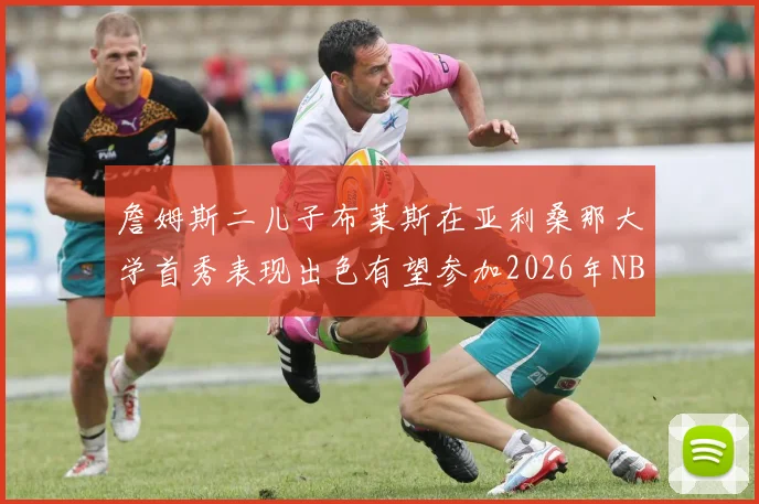 詹姆斯二儿子布莱斯在亚利桑那大学首秀表现出色有望参加2026年NBA选秀