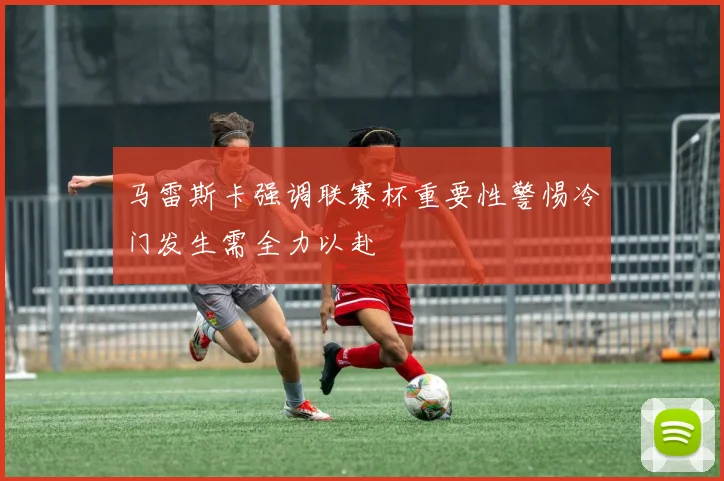 马雷斯卡强调联赛杯重要性警惕冷门发生需全力以赴