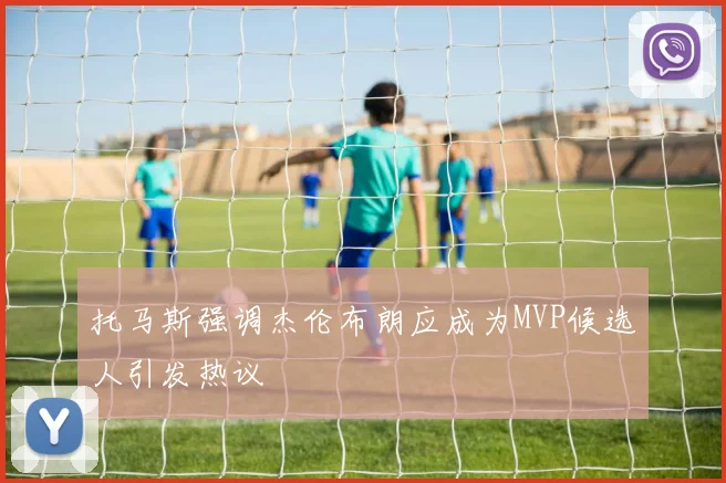 托马斯强调杰伦布朗应成为MVP候选人引发热议
