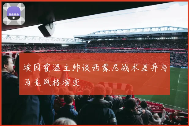 埃因霍温主帅谈西蒙尼战术差异与马竞风格演变