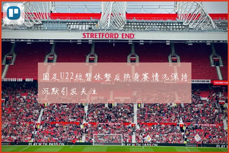 国足U22短暂休整后热身赛情况保持沉默引发关注