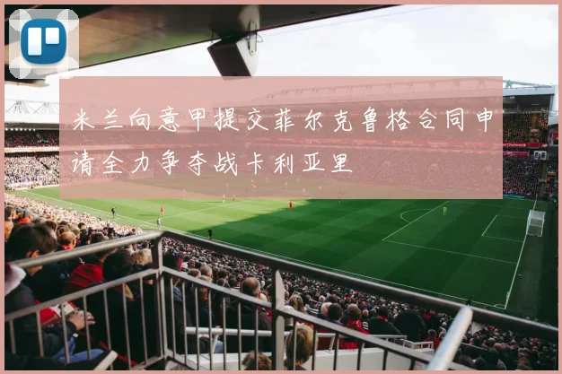 米兰向意甲提交菲尔克鲁格合同申请全力争夺战卡利亚里