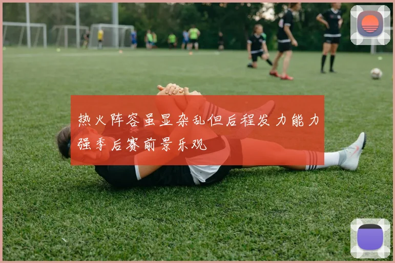 热火阵容虽显杂乱但后程发力能力强季后赛前景乐观