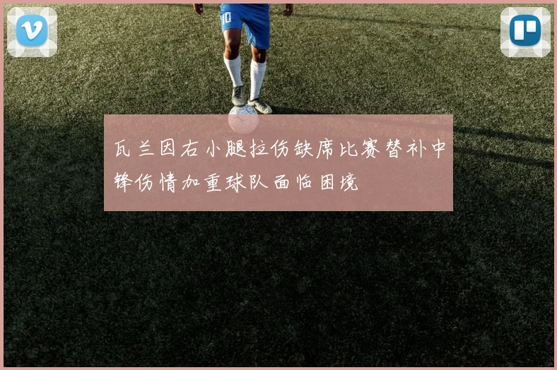 瓦兰因右小腿拉伤缺席比赛替补中锋伤情加重球队面临困境