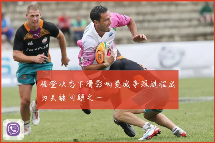 福登状态下滑影响曼城争冠进程成为关键问题之一