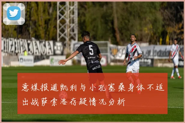 意媒报道凯利与小孔塞桑身体不适出战萨索洛存疑情况分析