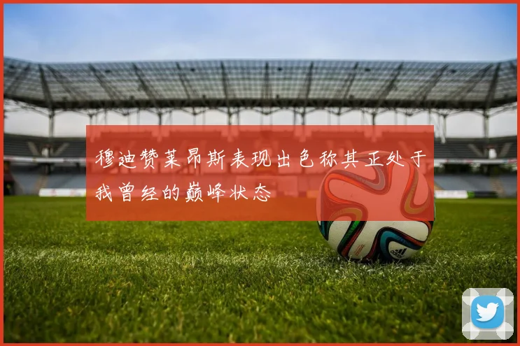 穆迪赞莱昂斯表现出色称其正处于我曾经的巅峰状态