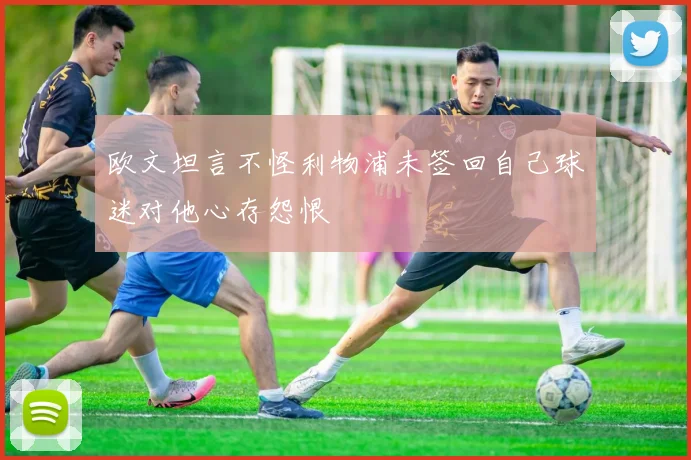 欧文坦言不怪利物浦未签回自己球迷对他心存怨恨