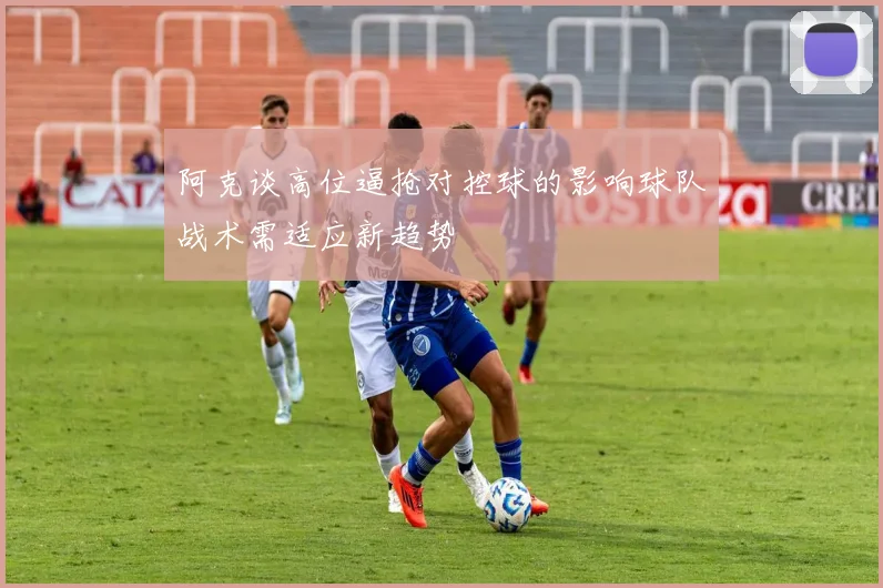 阿克谈高位逼抢对控球的影响球队战术需适应新趋势