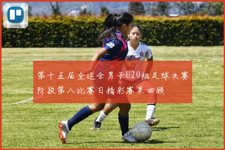 第十五届全运会男子U20组足球决赛阶段第八比赛日精彩赛果回顾
