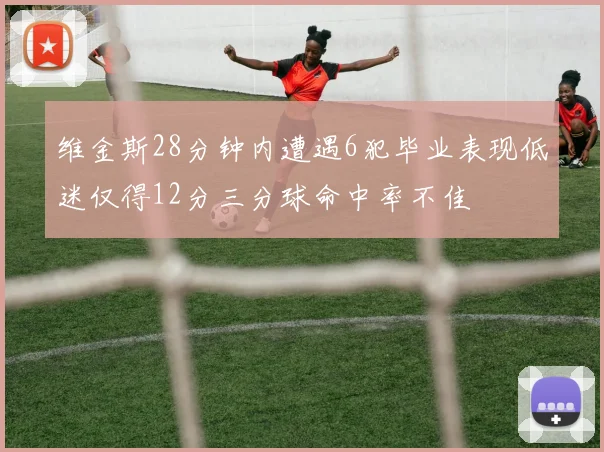 维金斯28分钟内遭遇6犯毕业表现低迷仅得12分三分球命中率不佳