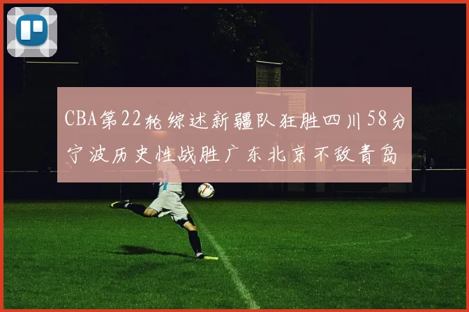 CBA第22轮综述新疆队狂胜四川58分宁波历史性战胜广东北京不敌青岛
