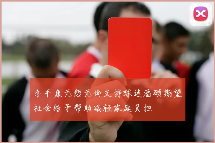 李平康无怨无悔支持球迷潘硕期望社会给予帮助减轻家庭负担