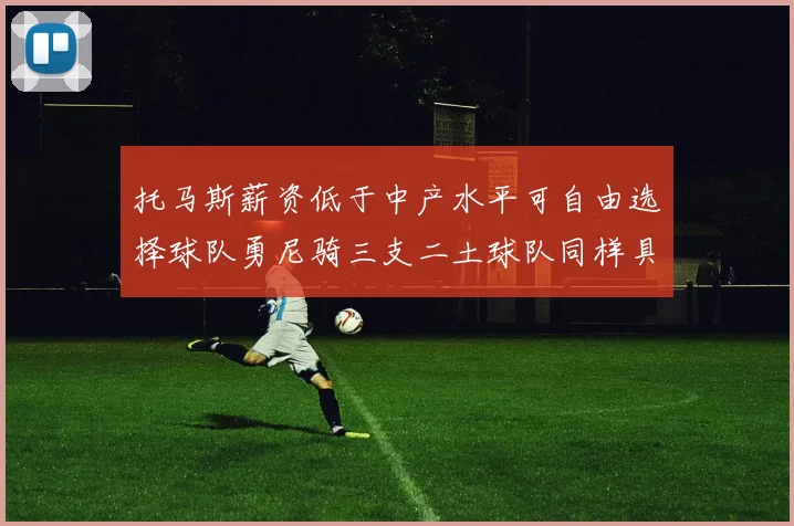 托马斯薪资低于中产水平可自由选择球队勇尼骑三支二土球队同样具竞争力
