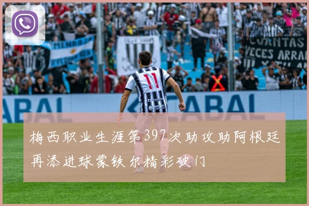 梅西职业生涯第397次助攻助阿根廷再添进球蒙铁尔精彩破门