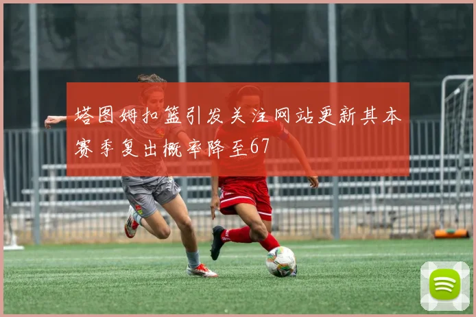 塔图姆扣篮引发关注网站更新其本赛季复出概率降至67