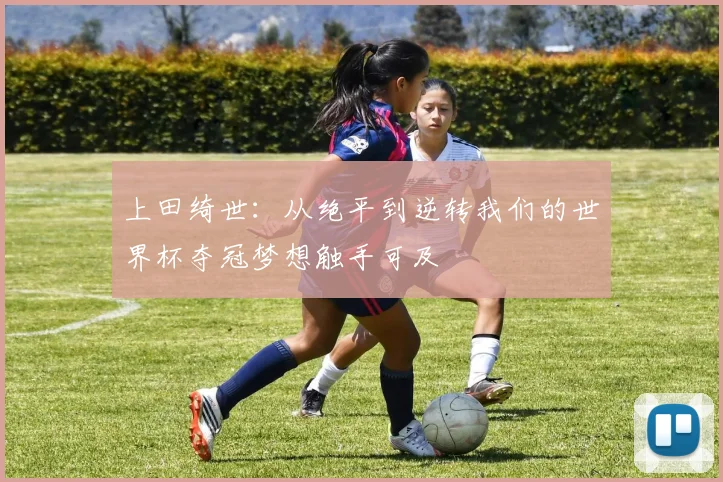 上田绮世：从绝平到逆转我们的世界杯夺冠梦想触手可及