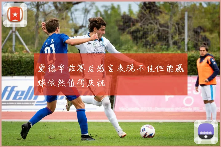 爱德华兹赛后感言表现不佳但能赢球依然值得庆祝