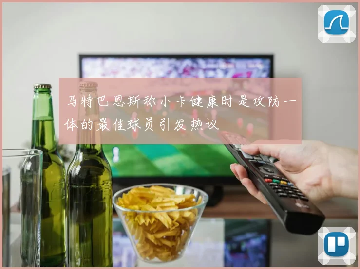 马特巴恩斯称小卡健康时是攻防一体的最佳球员引发热议