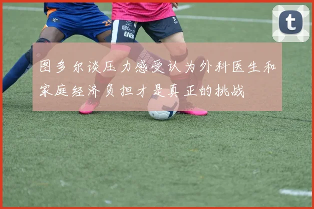 图多尔谈压力感受认为外科医生和家庭经济负担才是真正的挑战