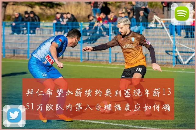 拜仁希望加薪续约奥利塞现年薪1351万欧队内第八合理幅度应如何确定