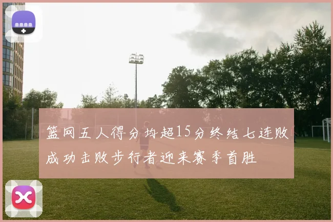 篮网五人得分均超15分终结七连败成功击败步行者迎来赛季首胜