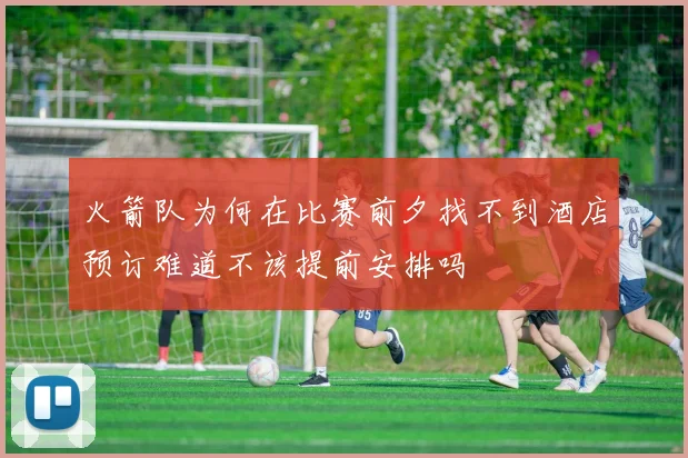 火箭队为何在比赛前夕找不到酒店预订难道不该提前安排吗