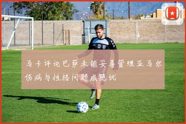 马卡评论巴萨未能妥善管理亚马尔伤病与性格问题成隐忧