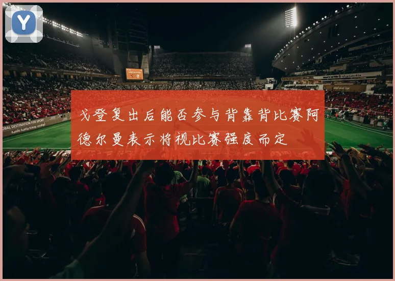 戈登复出后能否参与背靠背比赛阿德尔曼表示将视比赛强度而定