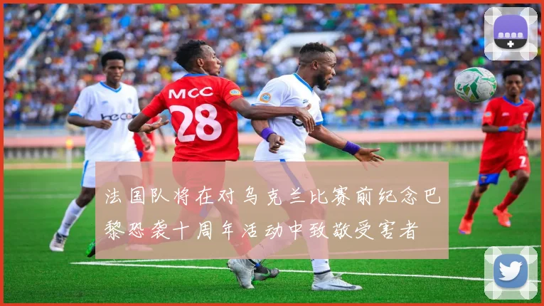 法国队将在对乌克兰比赛前纪念巴黎恐袭十周年活动中致敬受害者