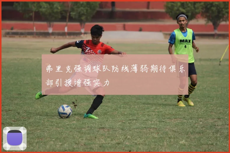 弗里克强调球队防线薄弱期待俱乐部引援增强实力