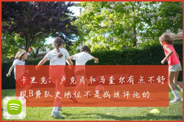 卡里克：卢克肖和马奎尔有点不舒服B费队史地位不是我该评论的