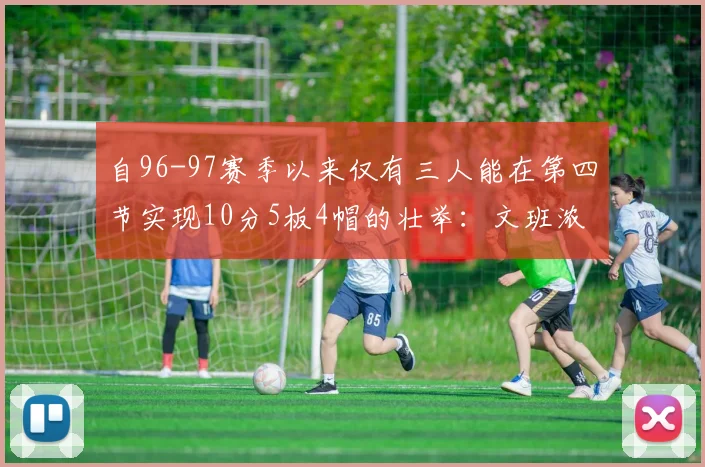 自96-97赛季以来仅有三人能在第四节实现10分5板4帽的壮举：文班浓眉伍德