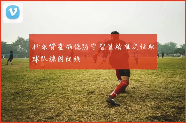 科尔赞霍福德防守智慧精准定位助球队稳固防线