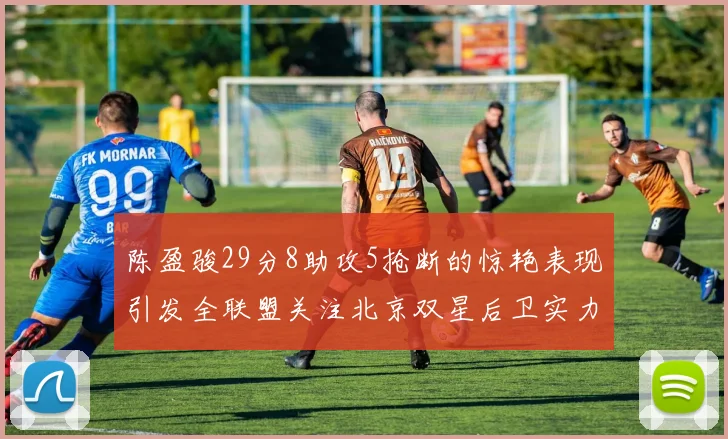 陈盈骏29分8助攻5抢断的惊艳表现引发全联盟关注北京双星后卫实力不容小觑